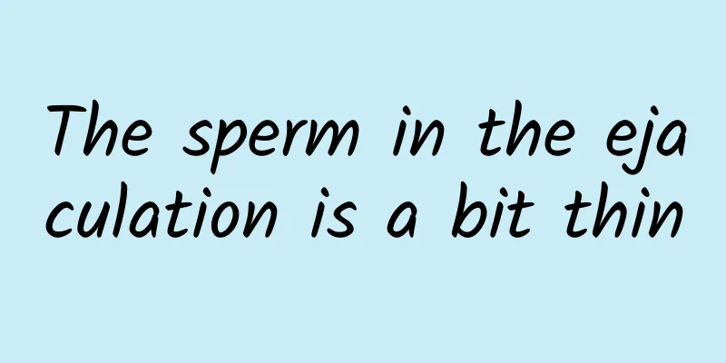 The sperm in the ejaculation is a bit thin
