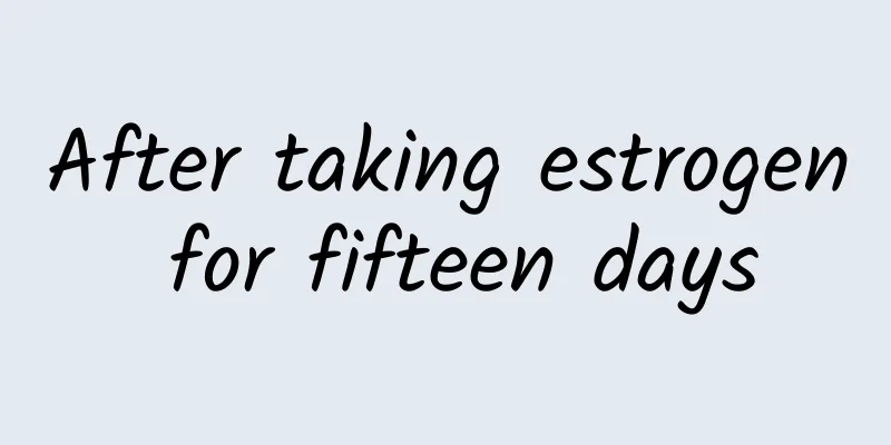 After taking estrogen for fifteen days
