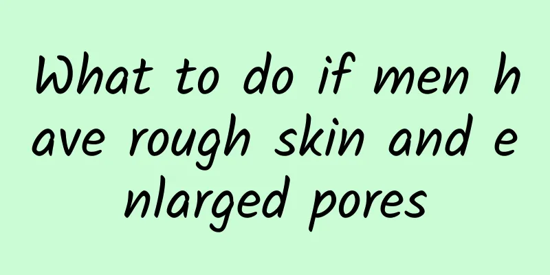 What to do if men have rough skin and enlarged pores