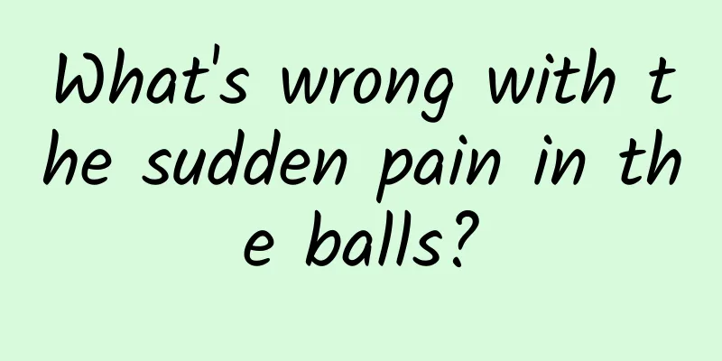 What's wrong with the sudden pain in the balls?