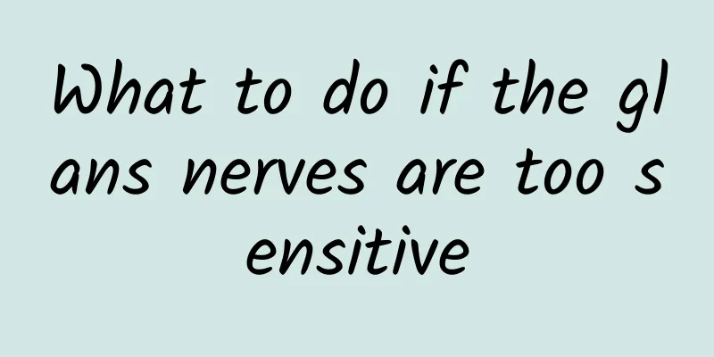 What to do if the glans nerves are too sensitive