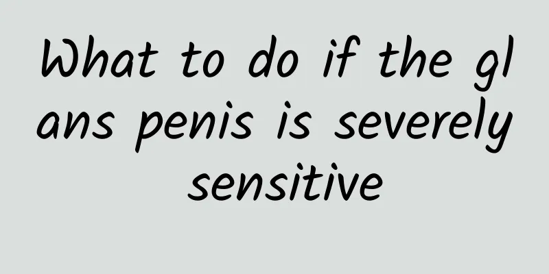 What to do if the glans penis is severely sensitive