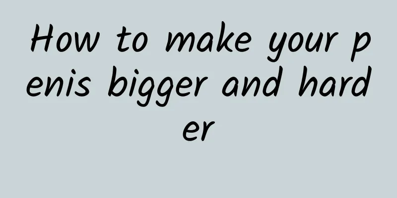 How to make your penis bigger and harder