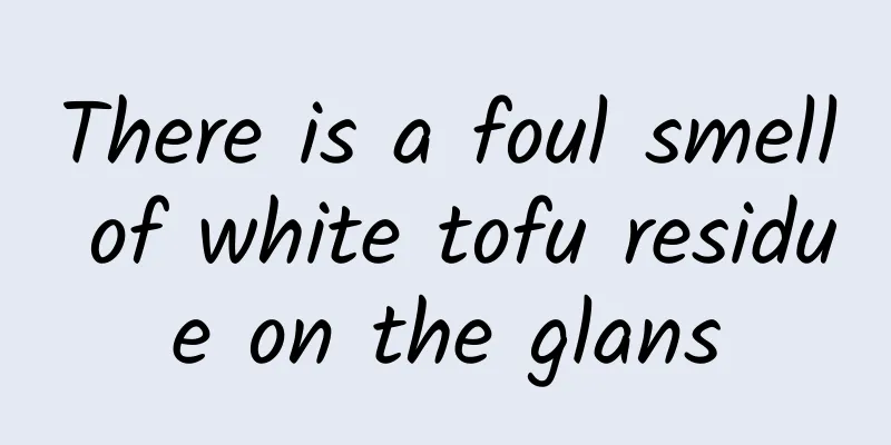 There is a foul smell of white tofu residue on the glans
