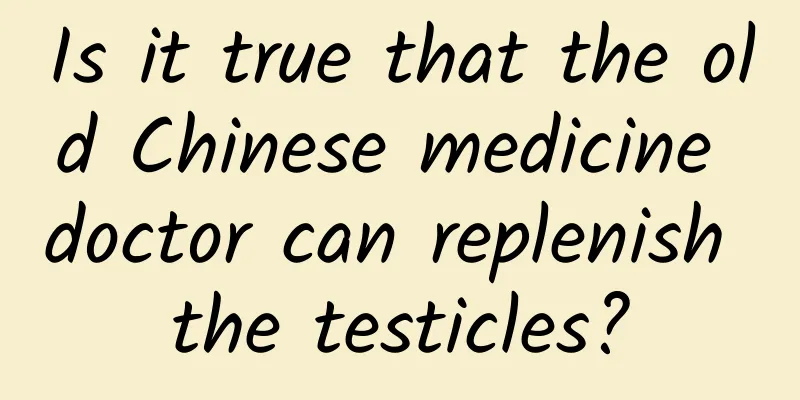 Is it true that the old Chinese medicine doctor can replenish the testicles?