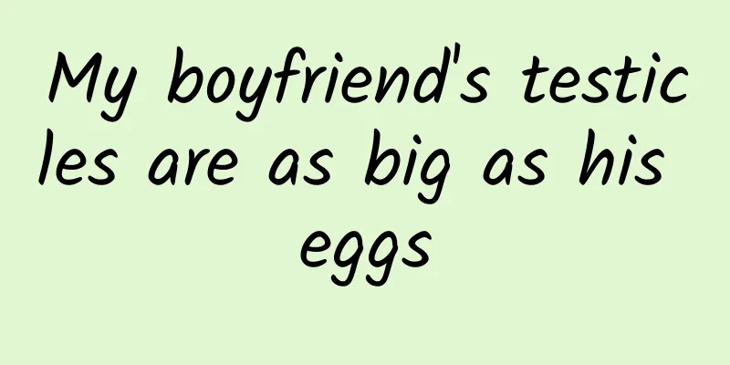 My boyfriend's testicles are as big as his eggs