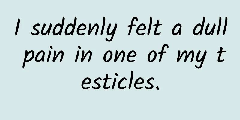 I suddenly felt a dull pain in one of my testicles.