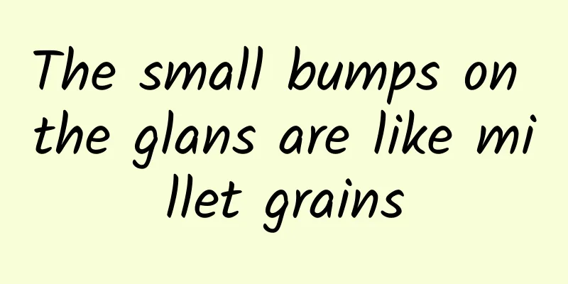The small bumps on the glans are like millet grains