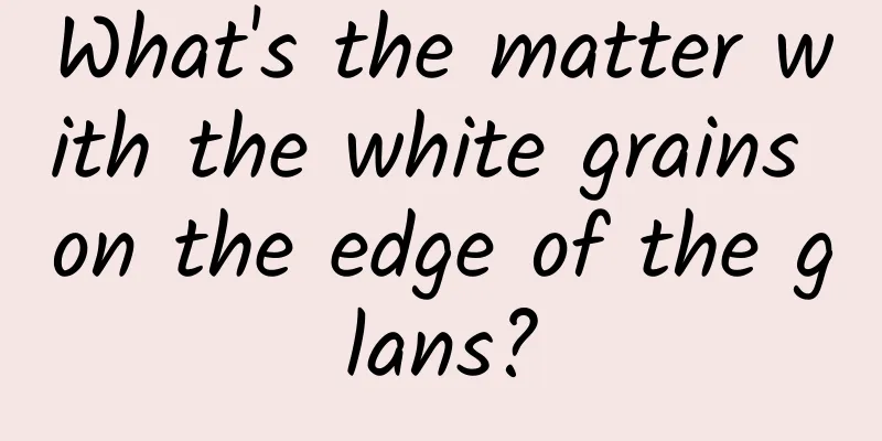 What's the matter with the white grains on the edge of the glans?