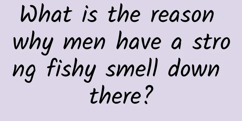 What is the reason why men have a strong fishy smell down there?