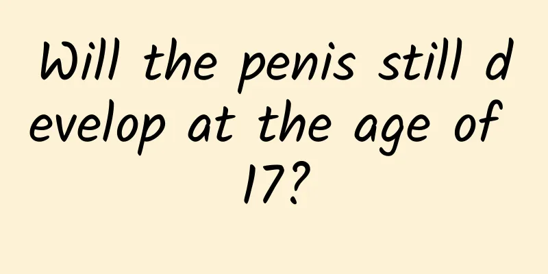 Will the penis still develop at the age of 17?