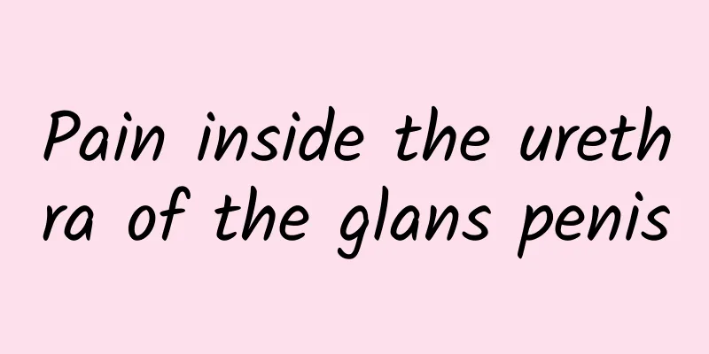 Pain inside the urethra of the glans penis