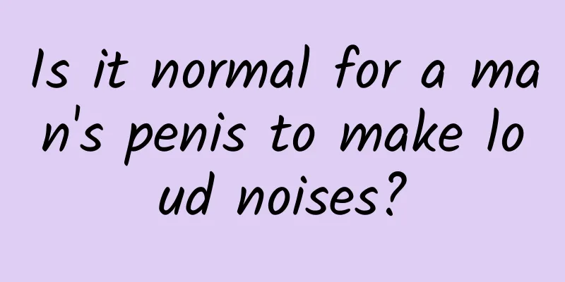 Is it normal for a man's penis to make loud noises?