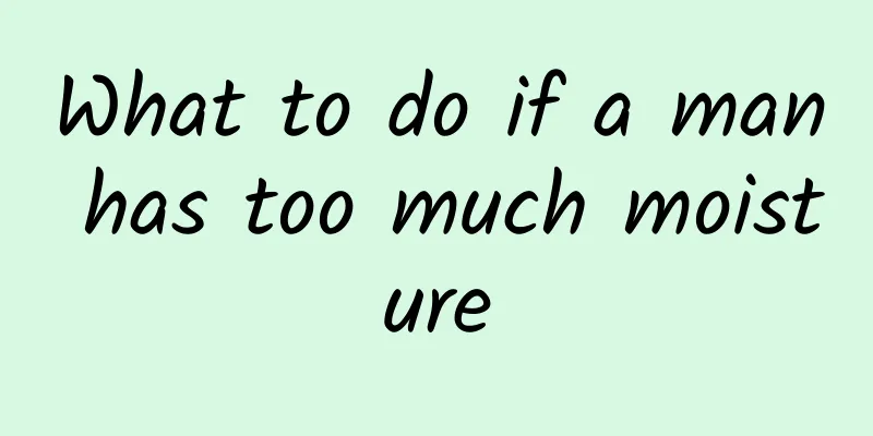 What to do if a man has too much moisture