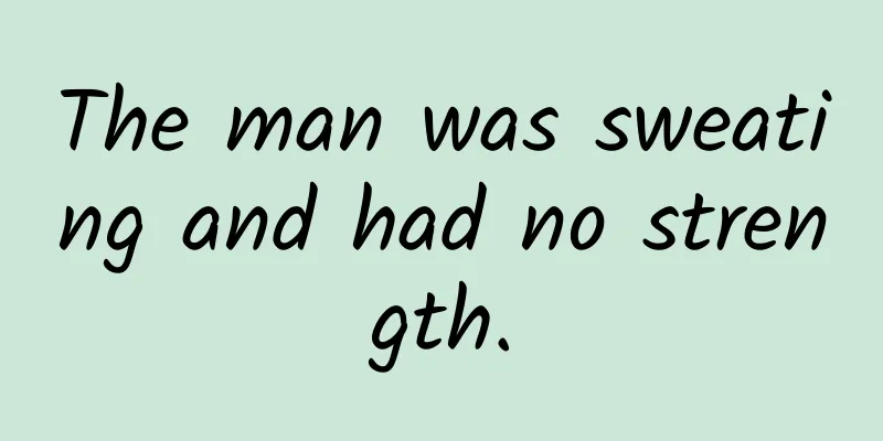 The man was sweating and had no strength.