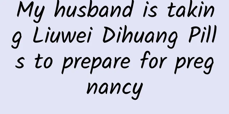 My husband is taking Liuwei Dihuang Pills to prepare for pregnancy