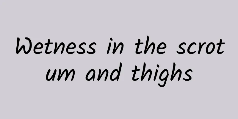 Wetness in the scrotum and thighs