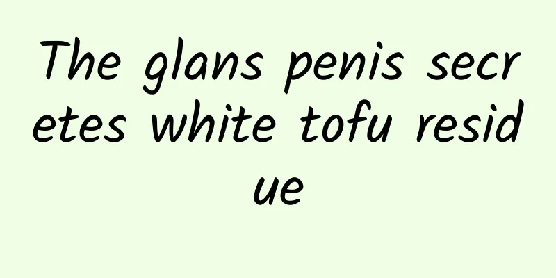 The glans penis secretes white tofu residue