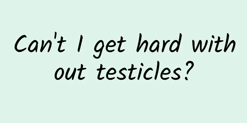 Can't I get hard without testicles?