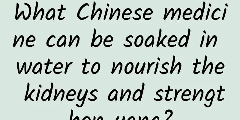 What Chinese medicine can be soaked in water to nourish the kidneys and strengthen yang?