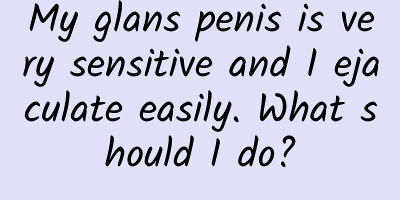 My glans penis is very sensitive and I ejaculate easily. What should I do?