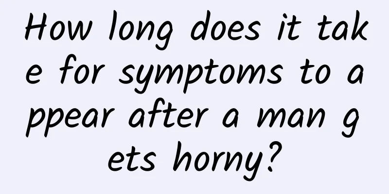 How long does it take for symptoms to appear after a man gets horny?