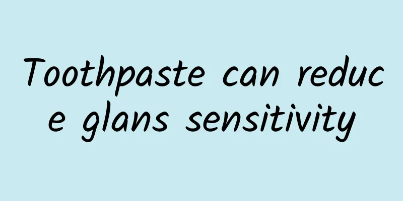 Toothpaste can reduce glans sensitivity