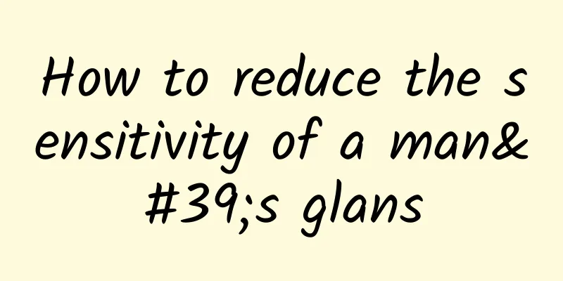 How to reduce the sensitivity of a man's glans