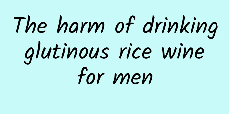 The harm of drinking glutinous rice wine for men