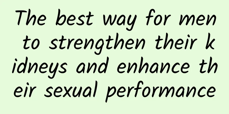 The best way for men to strengthen their kidneys and enhance their sexual performance