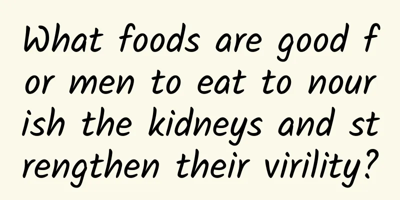 What foods are good for men to eat to nourish the kidneys and strengthen their virility?