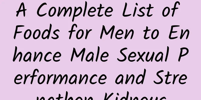 A Complete List of Foods for Men to Enhance Male Sexual Performance and Strengthen Kidneys