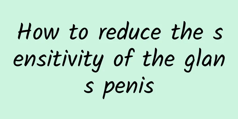 How to reduce the sensitivity of the glans penis