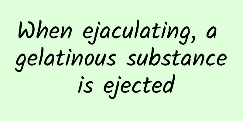 When ejaculating, a gelatinous substance is ejected