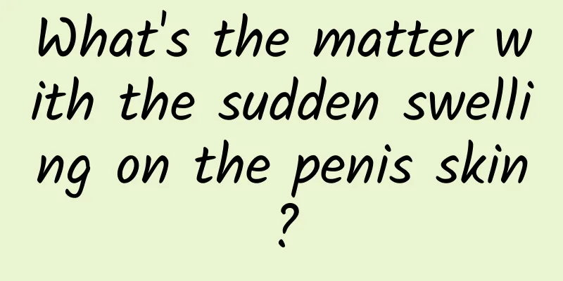 What's the matter with the sudden swelling on the penis skin?