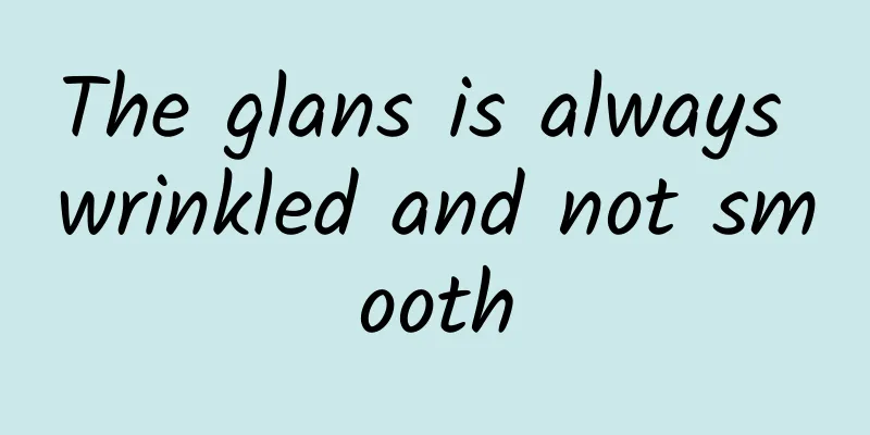 The glans is always wrinkled and not smooth