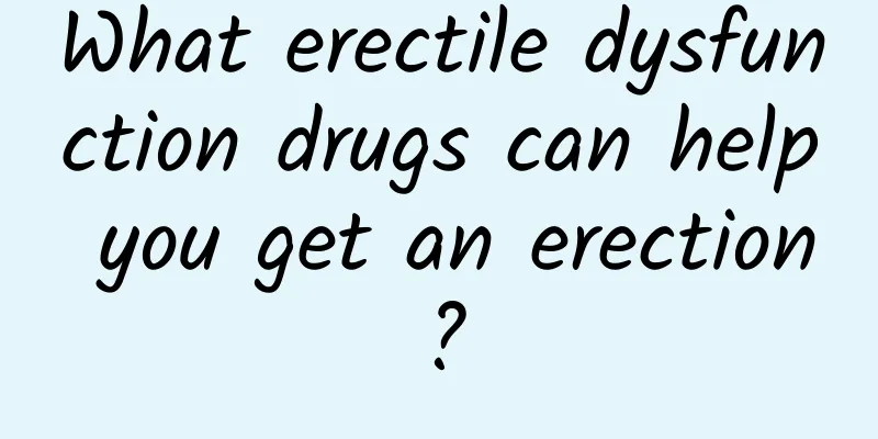 What erectile dysfunction drugs can help you get an erection?