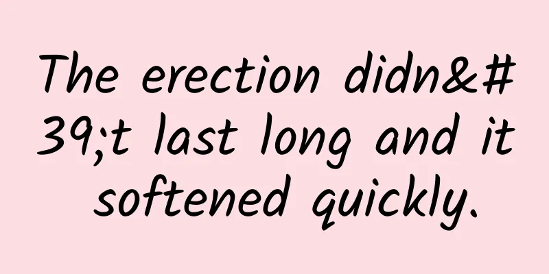The erection didn't last long and it softened quickly.
