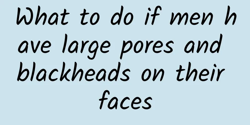 What to do if men have large pores and blackheads on their faces