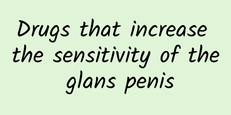 Drugs that increase the sensitivity of the glans penis