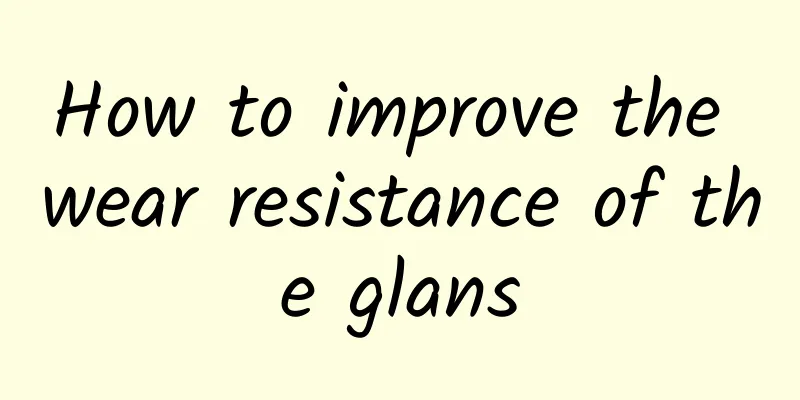How to improve the wear resistance of the glans