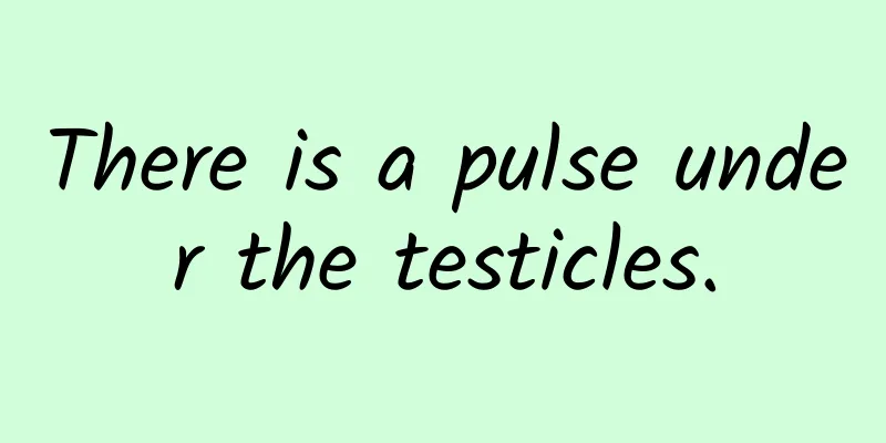 There is a pulse under the testicles.