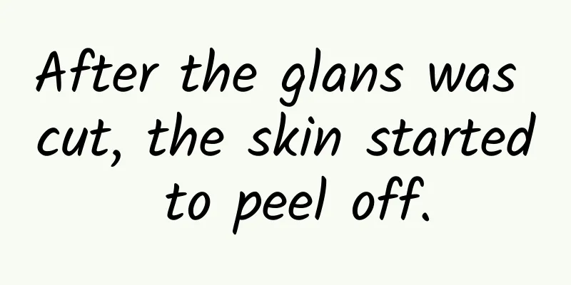 After the glans was cut, the skin started to peel off.