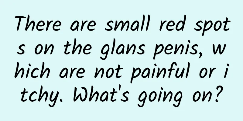 There are small red spots on the glans penis, which are not painful or itchy. What's going on?