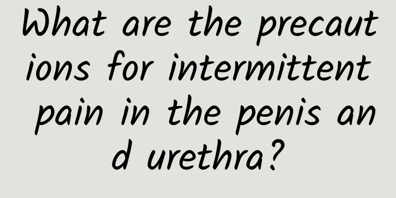 What are the precautions for intermittent pain in the penis and urethra?