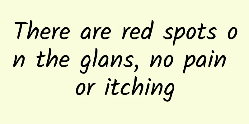 There are red spots on the glans, no pain or itching