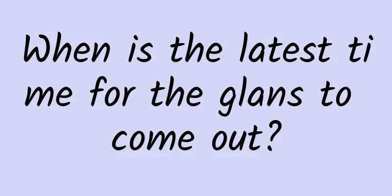 When is the latest time for the glans to come out?