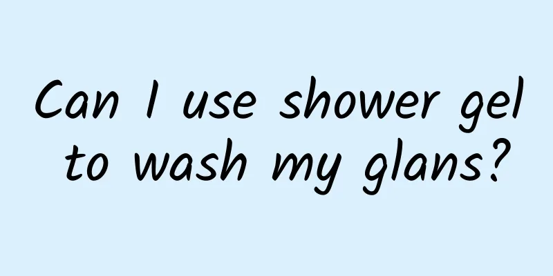 Can I use shower gel to wash my glans?