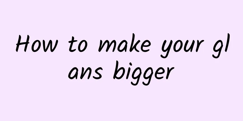 How to make your glans bigger