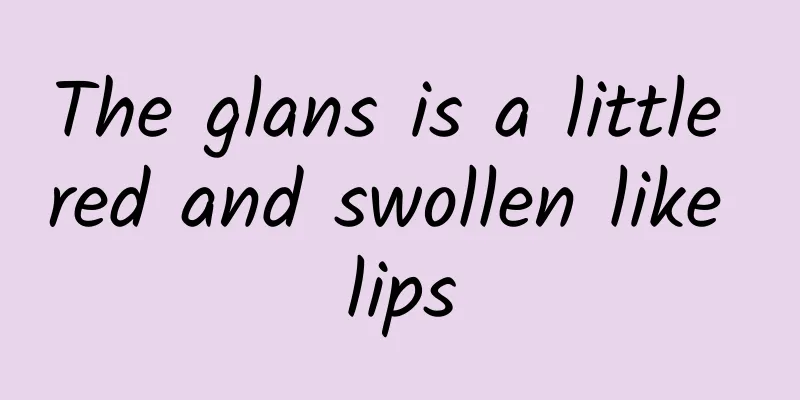The glans is a little red and swollen like lips
